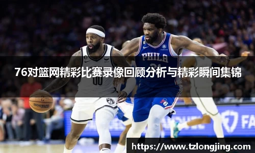 76对篮网精彩比赛录像回顾分析与精彩瞬间集锦