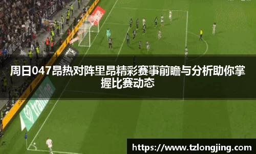 周日047昂热对阵里昂精彩赛事前瞻与分析助你掌握比赛动态